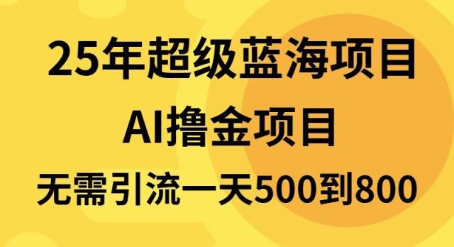 25年超级蓝海项目日赚800+，半自动搬砖无需引流-无双副业