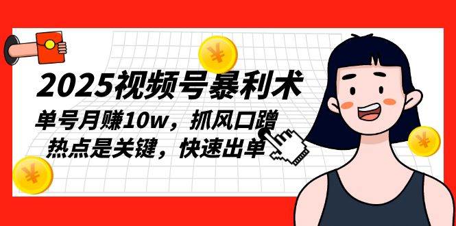 2025视频号暴利术：单号月赚10万，抓风口蹭热点是关键-无双副业