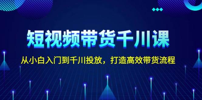 短视频带货千川课：从入门到投放，打造高效带货流程-无双副业