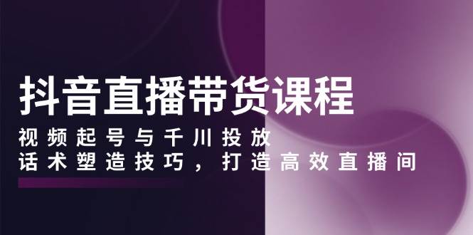 抖音直播带货全攻略：起号、投放与话术技巧-无双副业