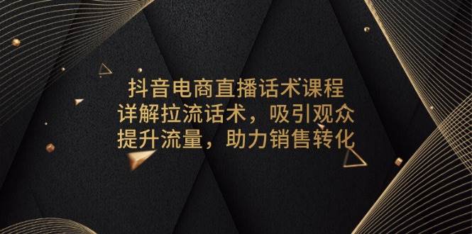 抖音电商直播话术课程：拉流技巧与销售转化策略-无双副业