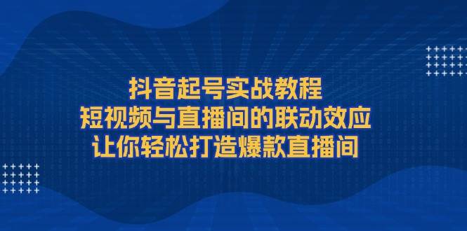 抖音起号实战教程：短视频与直播间联动打造爆款-无双副业