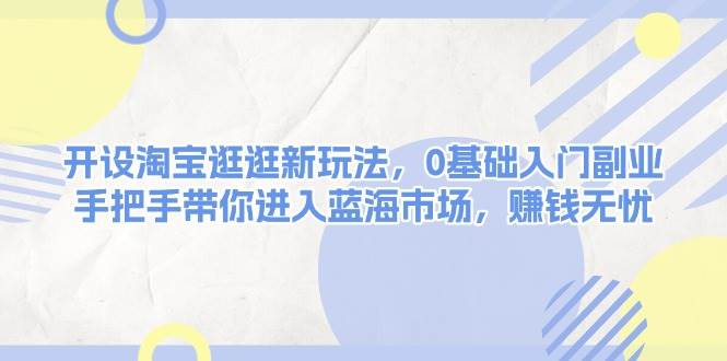 淘宝逛逛新玩法，0基础入门副业，轻松进入蓝海市场-无双副业