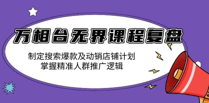 万相台无界课程：搜索爆款与动销店铺计划及精准人群推广逻辑-无双副业