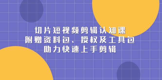 切片短视频剪辑认知课，附赠资料包及工具包，快速上手剪辑-无双副业