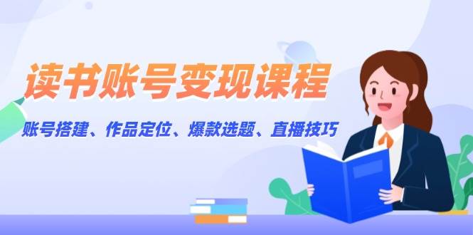 读书账号变现全攻略：从搭建到直播技巧-无双副业