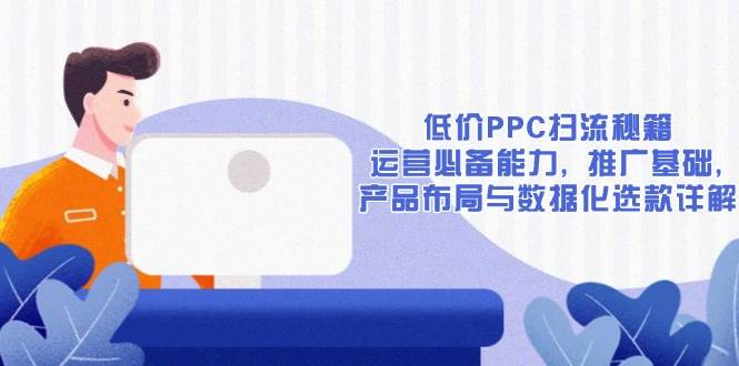 低价PPC扫流秘籍：运营能力与推广策略全解析-无双副业