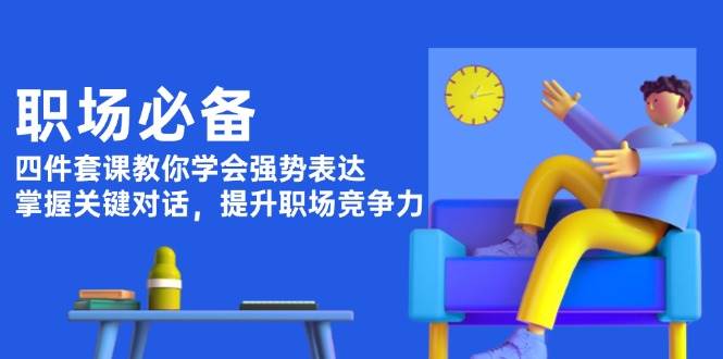 职场必备四件套课：强势表达与关键对话提升竞争力-无双副业