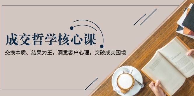 成交哲学课：交换本质与客户心理，突破成交困境-无双副业