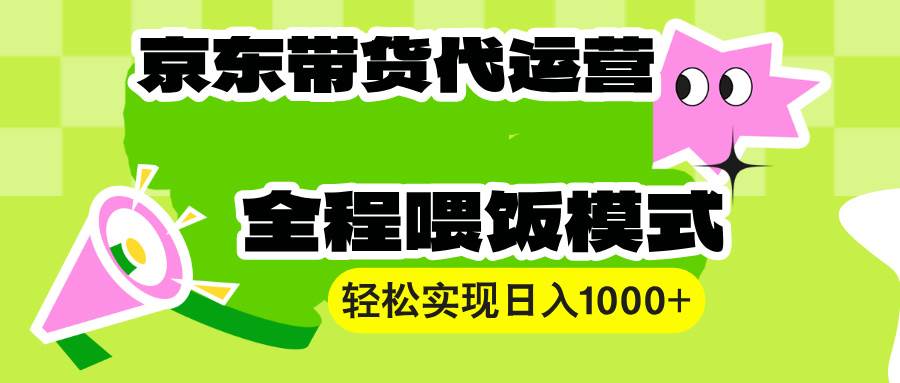 京东带货代运营：操作简单收益稳定，轻松日入1000+-无双副业