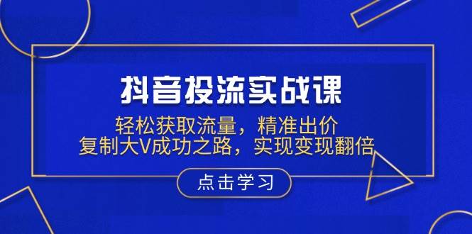 抖音投流实战课：精准出价与流量获取，复制大V成功之路-无双副业