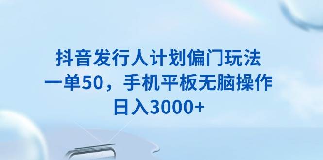 抖音发行人计划偏门玩法，手机平板操作日入3000+-无双副业