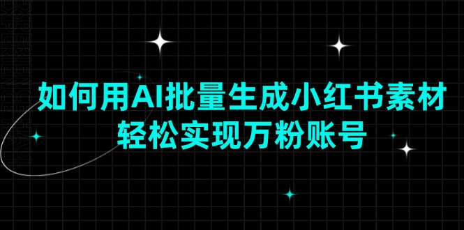 AI批量生成小红书素材，快速打造万粉账号-无双副业