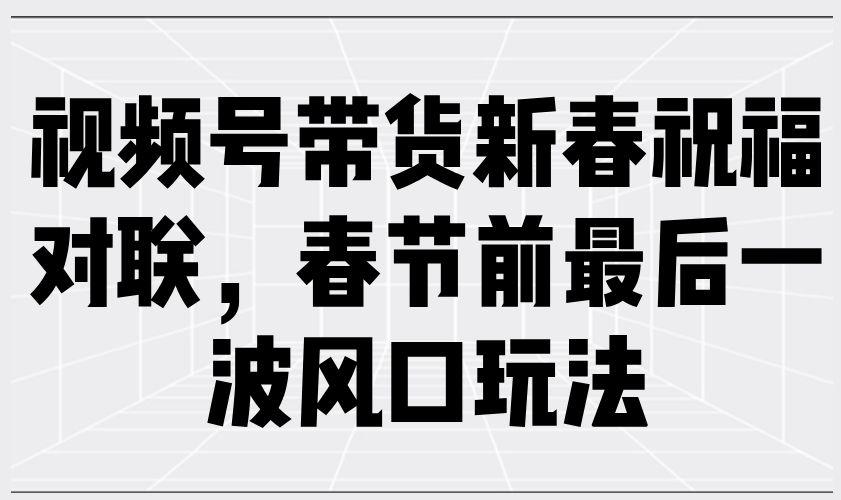 视频号新春对联带货，抓住春节前最后一波风口-无双副业
