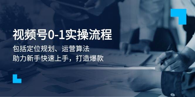 视频号0-1实战全流程：定位规划与运营算法详解-无双副业