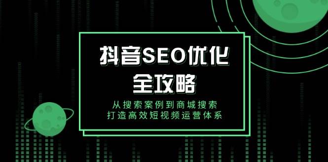 抖音SEO优化全攻略：从搜索案例到商城搜索的短视频运营体系-无双副业