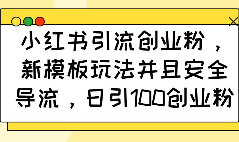 小红书引流创业粉新模板玩法，安全导流日引100粉-无双副业