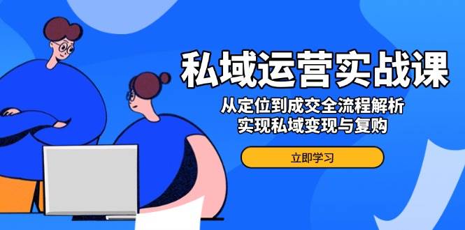 私域运营实战课：从定位到成交全流程解析，实现变现与复购-无双副业