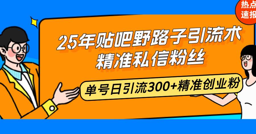 25年贴吧精准引流术，日引流300+创业粉，轻松月入50W-无双副业