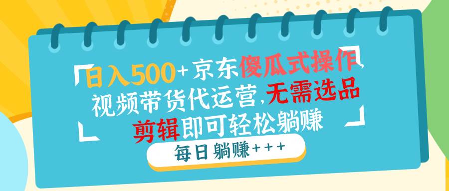京东视频带货代运营，无需选品剪辑轻松赚钱-无双副业