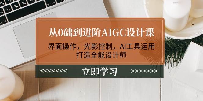 从零基础到进阶AIGC设计课：界面操作与AI工具运用-无双副业
