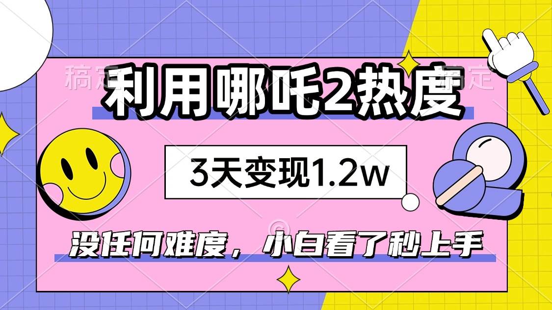 利用哪吒2爆火快速赚钱，3天赚1.2W，小白轻松上手-无双副业