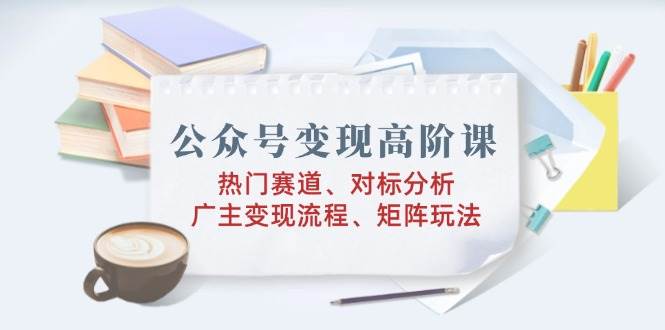 公众号变现高阶课程：热门赛道与矩阵玩法全解析-无双副业