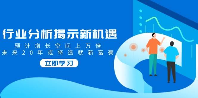 行业分析揭示新机遇，未来20年或将造就新富豪-无双副业