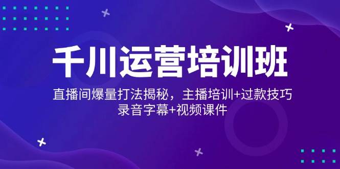 千川运营培训班揭秘直播间爆量打法与主播培训技巧-无双副业