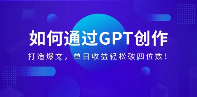 如何通过GPT创作打造爆文实现单日高收益-无双副业