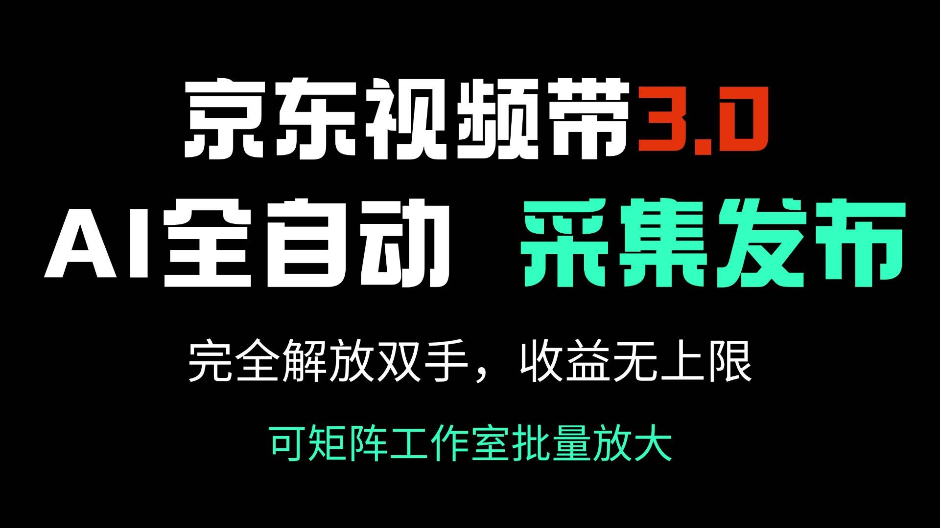 京东视频带货3.0：AI全自动采集与发布，解放双手实现收入无上限-无双副业