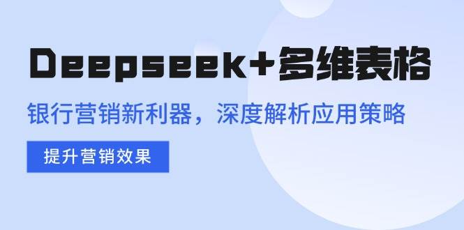 Deepseek与多维表格在银行营销中的应用策略解析-无双副业