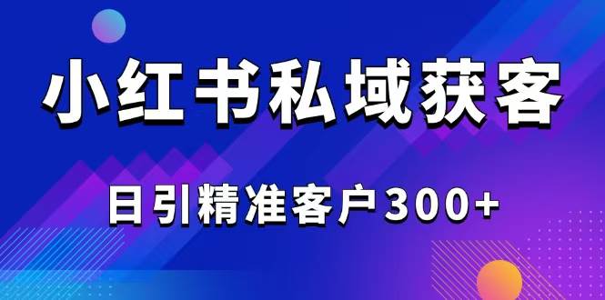 2025小红书平台引流获客截流自热玩法，日引精准客户300+-无双副业