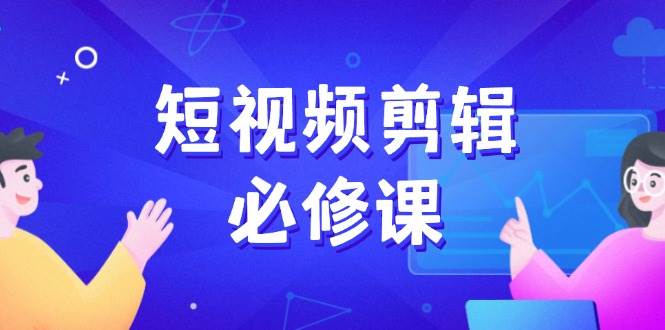 短视频剪辑必修课：百万剪辑师成长秘籍与技巧-无双副业