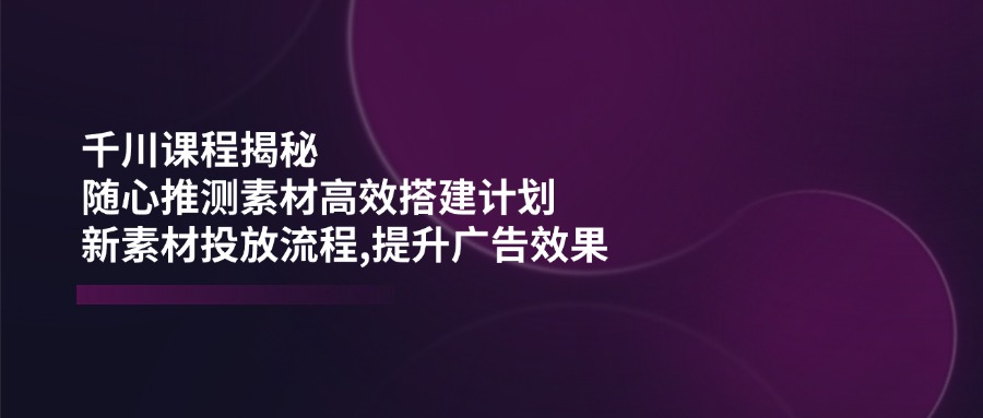 千川课程揭秘：素材搭建与投放流程优化指南-无双副业