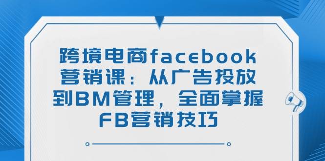跨境电商Facebook营销全攻略：从广告投放到BM管理-无双副业