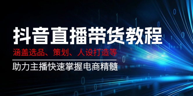 抖音直播带货全攻略：选品策划与人设打造技巧-无双副业