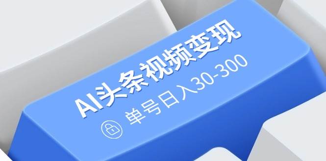 AI短视频变现：原创搬运玩法，多平台发布，日入30-300元-无双副业