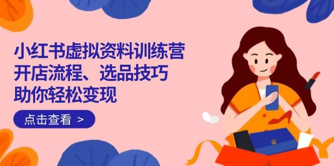 小红书虚拟资料训练营：开店流程与选品技巧全解析-无双副业