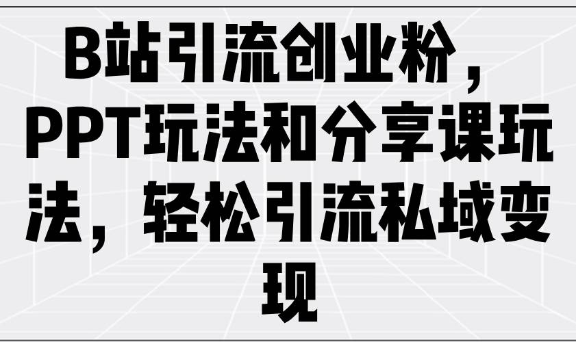 B站引流创业粉：PPT与分享课玩法实现私域变现-无双副业