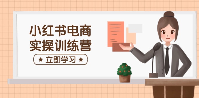 小红书电商实操训练营：开店选品笔记制作全攻略-无双副业