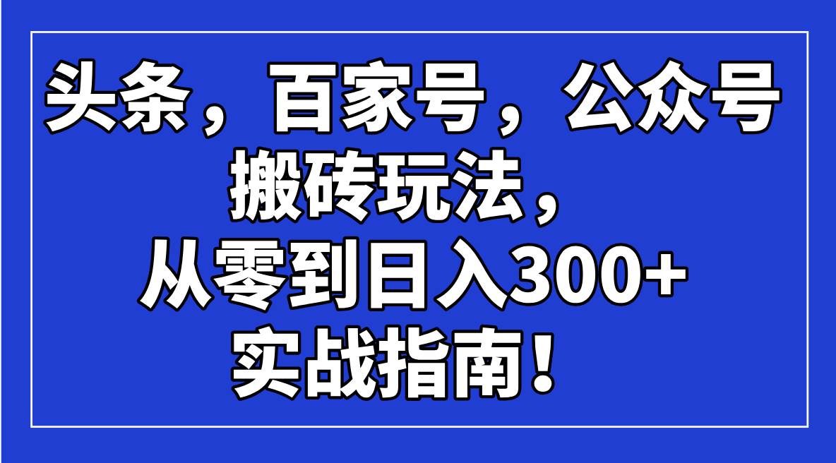 头条百家号公众号搬砖玩法，从零到日入300+实战指南-无双副业