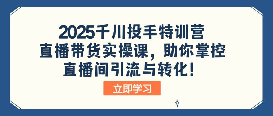 2025千川投手特训营：直播带货实操课，掌控引流与转化-无双副业