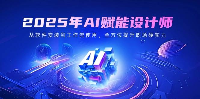 2025年AI赋能设计师：从软件安装到工作流使用，全方位提升职场硬实力-无双副业