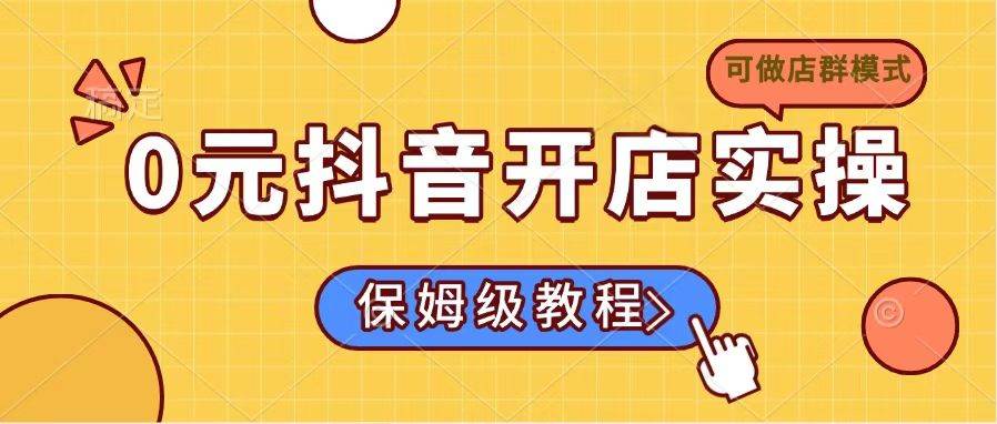 0元抖音开店实操，保姆级教程适合小白（可做店群模式）-无双副业