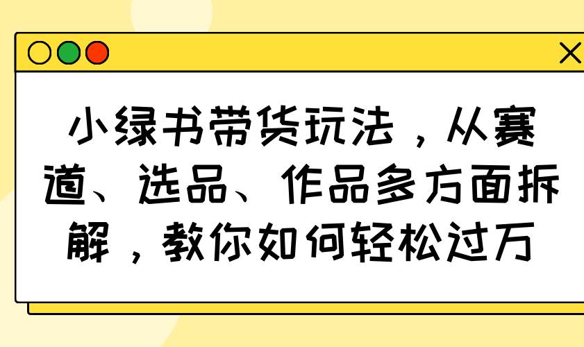 小绿书带货全攻略：赛道选择与选品技巧解析-无双副业