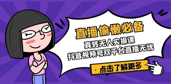 直播偷懒必备！真转无人实操课，抖音视频号双平台直播无忧-无双副业