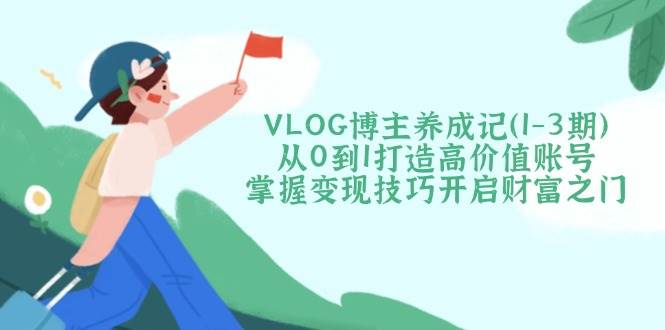 VLOG博主养成记：从0到1打造高价值账号与变现技巧-无双副业