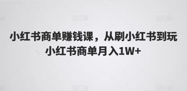 小红书商单赚钱课：从刷到玩，月入1W+-无双副业