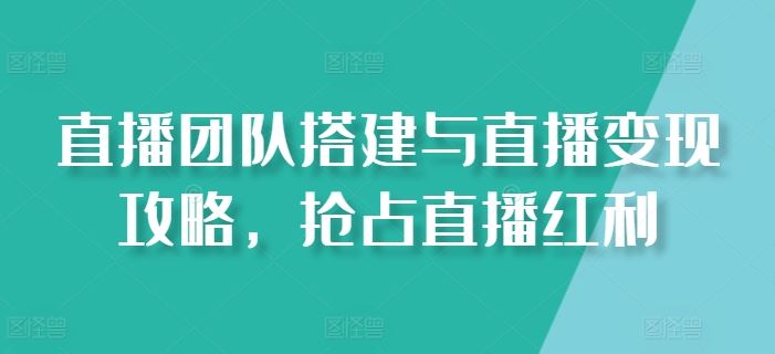 直播团队搭建与变现全攻略，抢占行业红利-无双副业